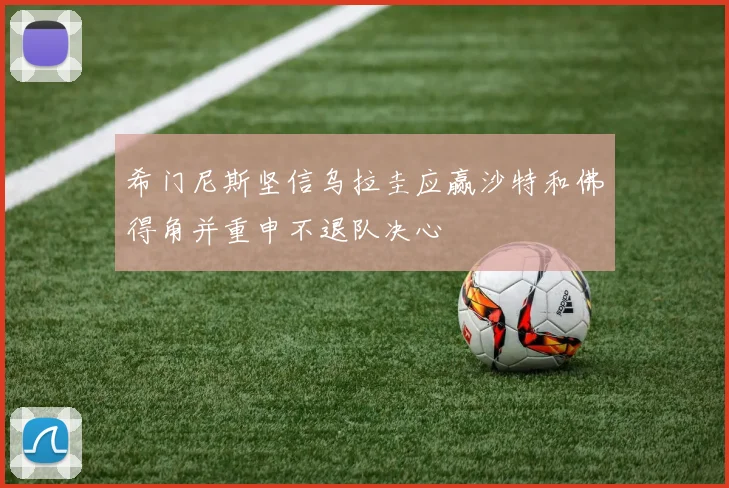 希门尼斯坚信乌拉圭应赢沙特和佛得角并重申不退队决心