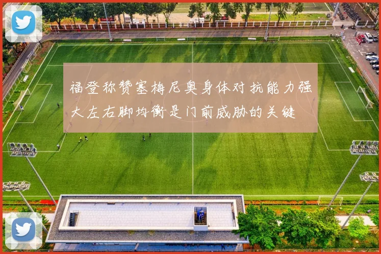 福登称赞塞梅尼奥身体对抗能力强大左右脚均衡是门前威胁的关键