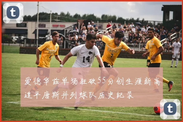 爱德华兹单场狂砍55分创生涯新高追平唐斯并列球队历史纪录