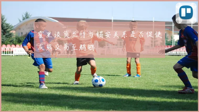 霍里谈莫兰特与锡安关系是否促使灰熊交易至鹈鹕