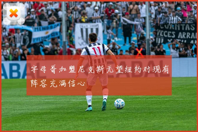 字母哥加盟尼克斯无望纽约对现有阵容充满信心