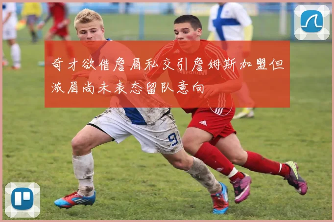 奇才欲借詹眉私交引詹姆斯加盟但浓眉尚未表态留队意向