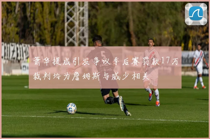 萧华提成引发争议季后赛罚款17万裁判均为詹姆斯与威少相关