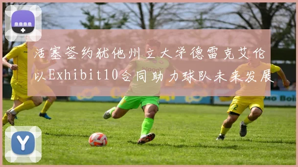 活塞签约犹他州立大学德雷克艾伦以Exhibit10合同助力球队未来发展