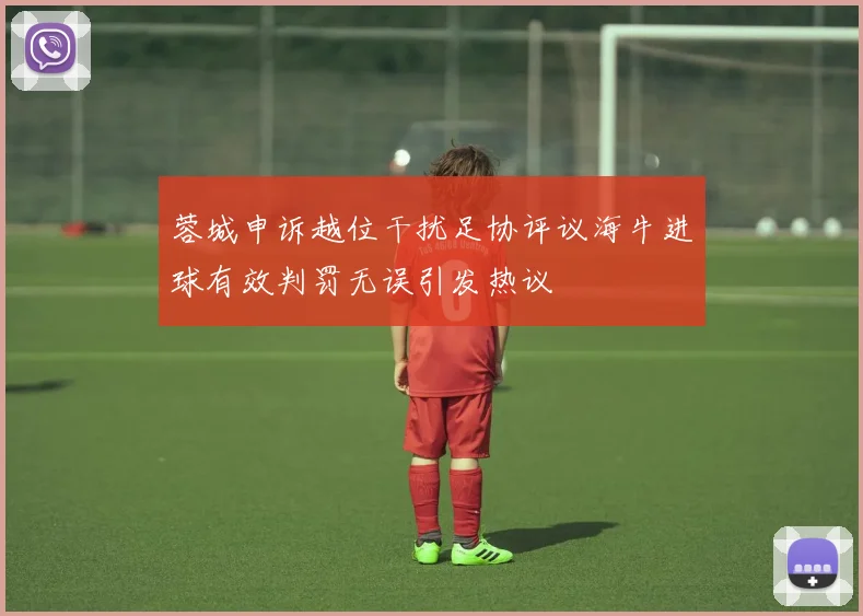 蓉城申诉越位干扰足协评议海牛进球有效判罚无误引发热议
