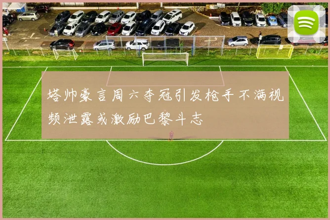 塔帅豪言周六夺冠引发枪手不满视频泄露或激励巴黎斗志