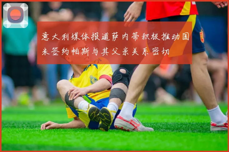 意大利媒体报道萨内蒂积极推动国米签约帕斯与其父亲关系密切