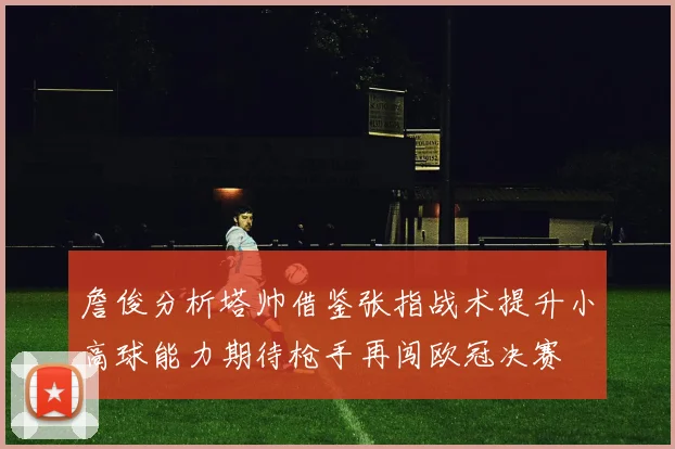 詹俊分析塔帅借鉴张指战术提升小高球能力期待枪手再闯欧冠决赛