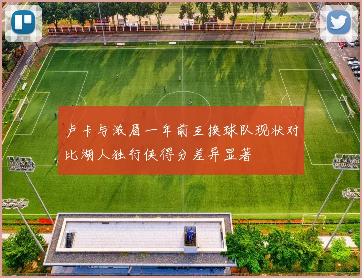 卢卡与浓眉一年前互换球队现状对比湖人独行侠得分差异显著