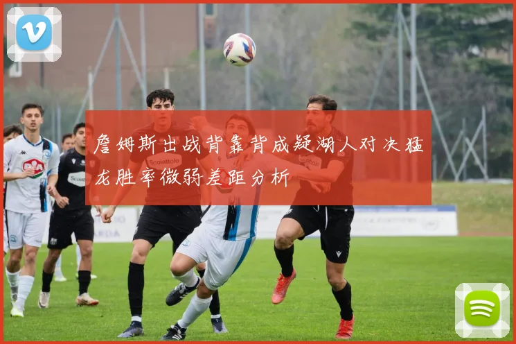 詹姆斯出战背靠背成疑湖人对决猛龙胜率微弱差距分析