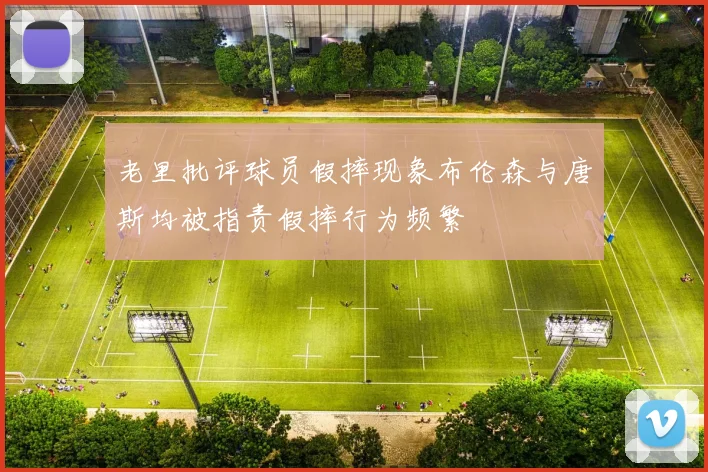 老里批评球员假摔现象布伦森与唐斯均被指责假摔行为频繁